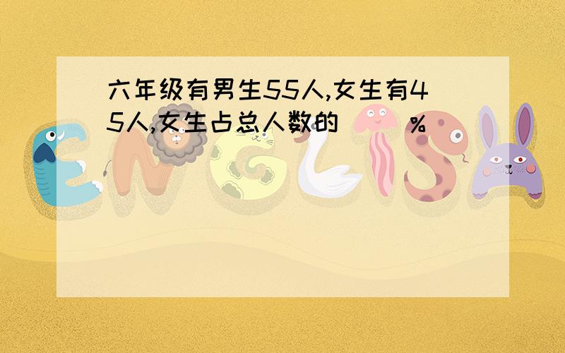 六年级有男生55人,女生有45人,女生占总人数的（ ）％