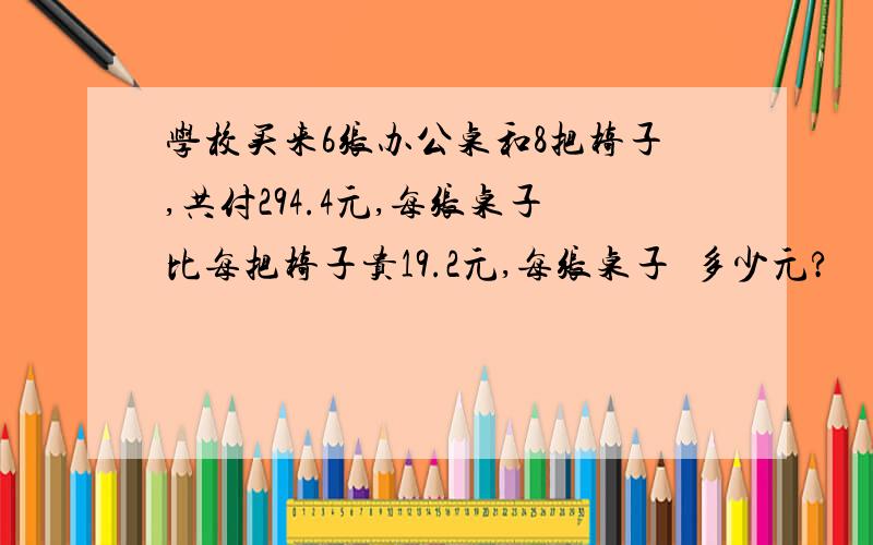 学校买来6张办公桌和8把椅子,共付294.4元,每张桌子比每把椅子贵19.2元,每张桌子​多少元?