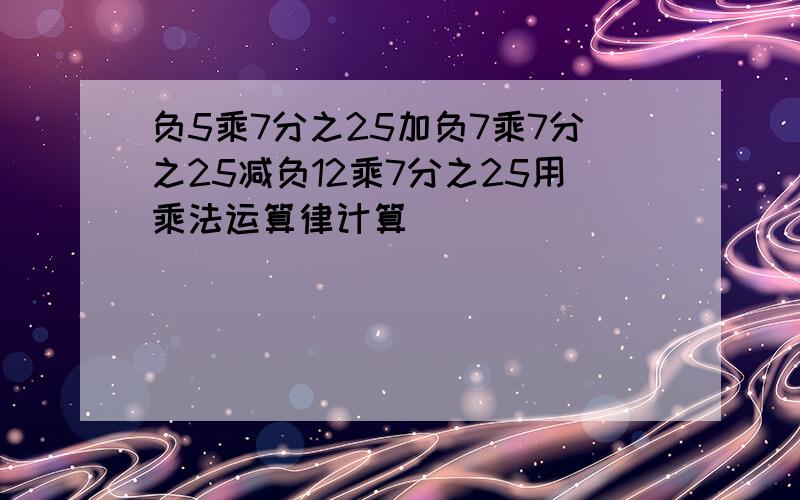 负5乘7分之25加负7乘7分之25减负12乘7分之25用乘法运算律计算