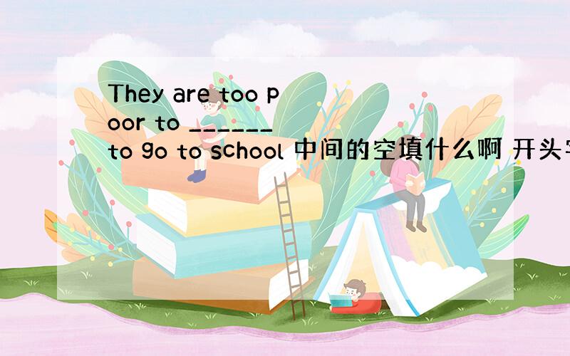 They are too poor to ______ to go to school 中间的空填什么啊 开头字母是a