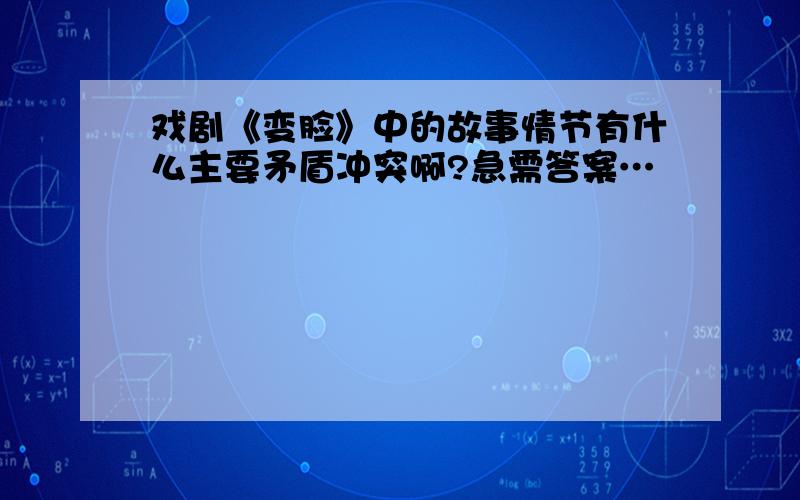 戏剧《变脸》中的故事情节有什么主要矛盾冲突啊?急需答案…