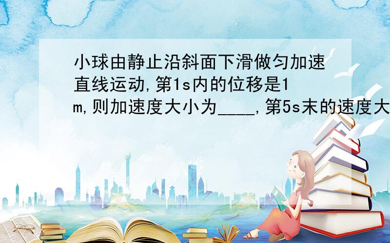 小球由静止沿斜面下滑做匀加速直线运动,第1s内的位移是1m,则加速度大小为____,第5s末的速度大小为__