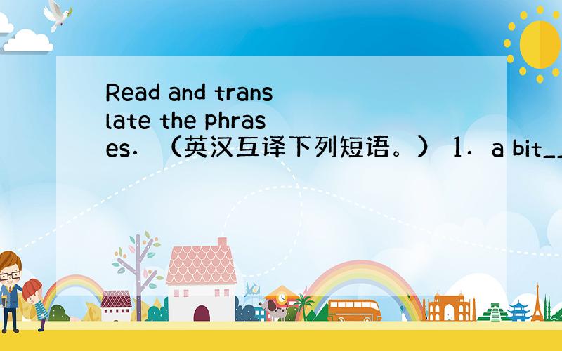 Read and translate the phrases．（英汉互译下列短语。） 1．a bit__________