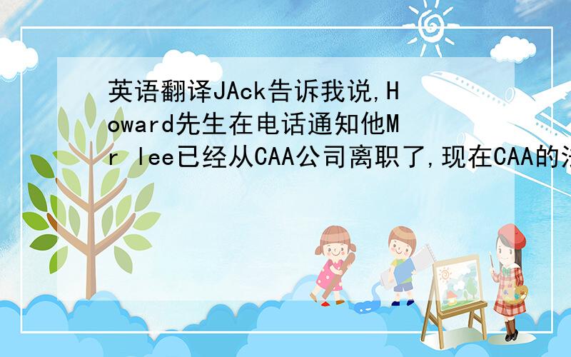 英语翻译JAck告诉我说,Howard先生在电话通知他Mr lee已经从CAA公司离职了,现在CAA的法人代表已变更为J