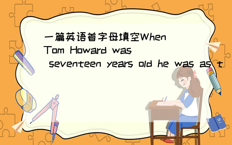 一篇英语首字母填空When Tom Howard was seventeen years old he was as t