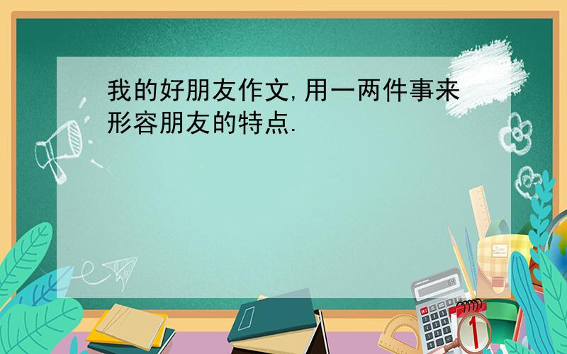 我的好朋友作文,用一两件事来形容朋友的特点.