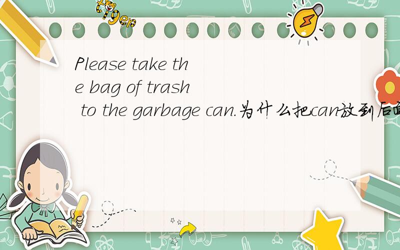 Please take the bag of trash to the garbage can.为什么把can放到后面呢