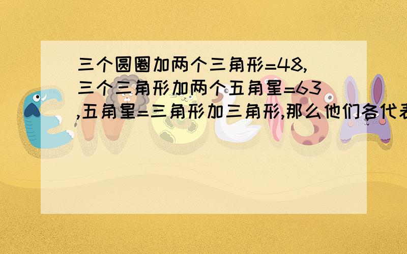 三个圆圈加两个三角形=48,三个三角形加两个五角星=63,五角星=三角形加三角形,那么他们各代表几?