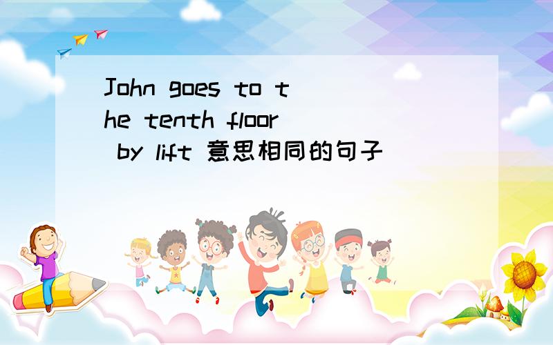 John goes to the tenth floor by lift 意思相同的句子