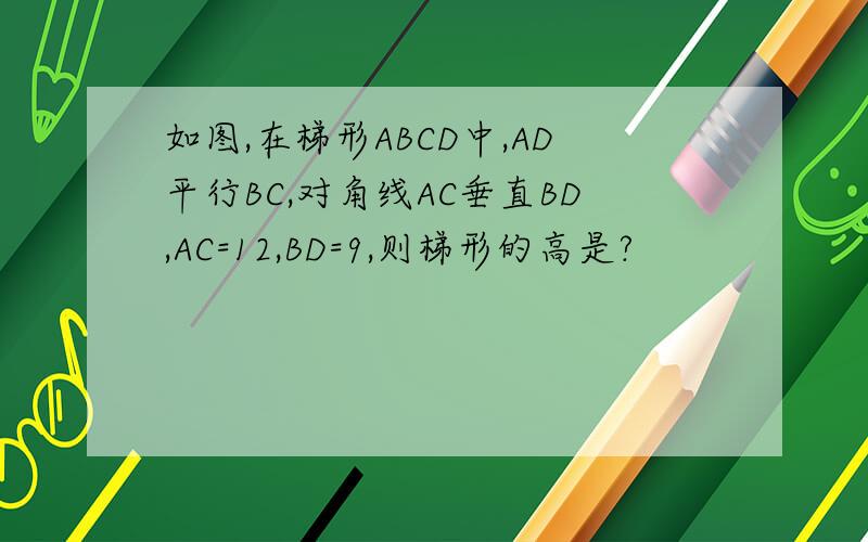 如图,在梯形ABCD中,AD平行BC,对角线AC垂直BD,AC=12,BD=9,则梯形的高是?