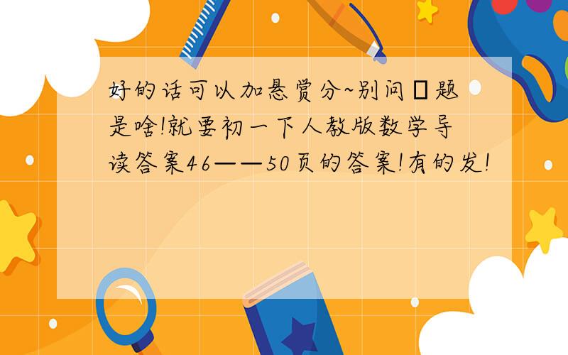 好的话可以加悬赏分~别问涐题是啥!就要初一下人教版数学导读答案46——50页的答案!有的发!