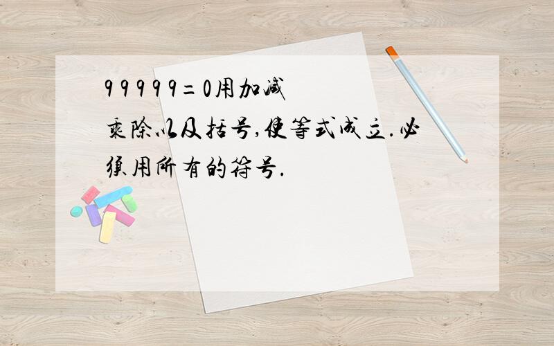 9 9 9 9 9=0用加减乘除以及括号,使等式成立.必须用所有的符号.