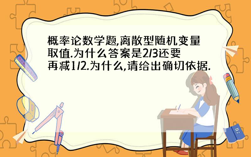 概率论数学题,离散型随机变量取值.为什么答案是2/3还要再减1/2.为什么,请给出确切依据.