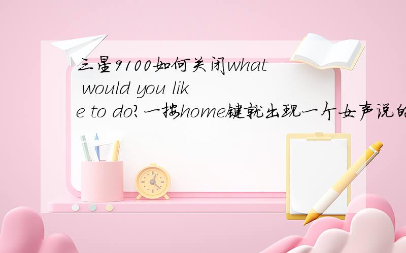 三星9100如何关闭what would you like to do?一按home键就出现一个女声说的what wou