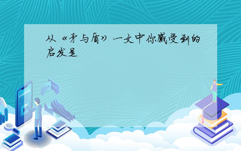 从《矛与盾》一文中你感受到的启发是