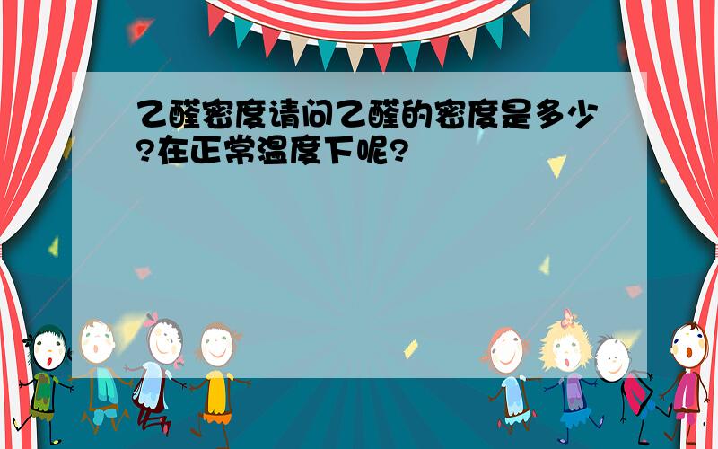 乙醛密度请问乙醛的密度是多少?在正常温度下呢?