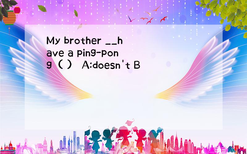 My brother __have a ping-pong（ ） A:doesn't B