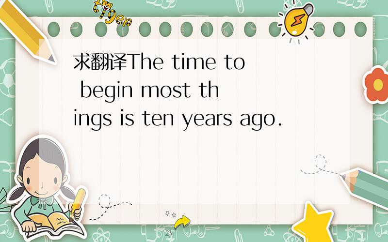 求翻译The time to begin most things is ten years ago.