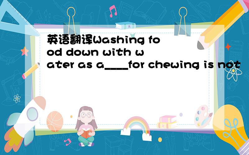 英语翻译Washing food down with water as a____for chewing is not