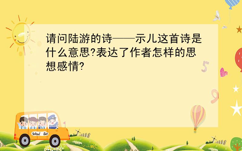 请问陆游的诗——示儿这首诗是什么意思?表达了作者怎样的思想感情?