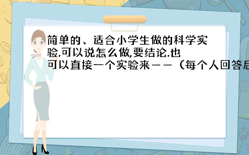 简单的、适合小学生做的科学实验.可以说怎么做,要结论.也可以直接一个实验来——（每个人回答后会有让你做得更好的小寄语,可