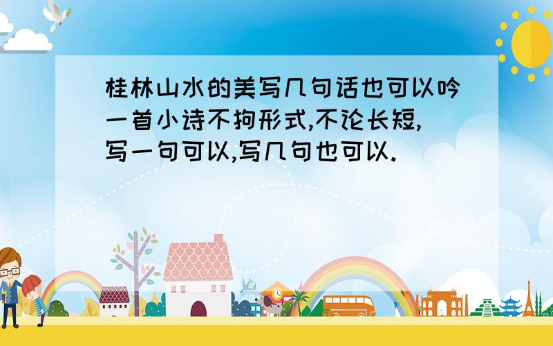 桂林山水的美写几句话也可以吟一首小诗不拘形式,不论长短,写一句可以,写几句也可以.