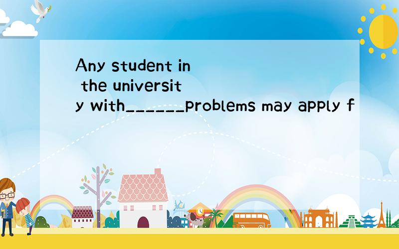 Any student in the university with______problems may apply f