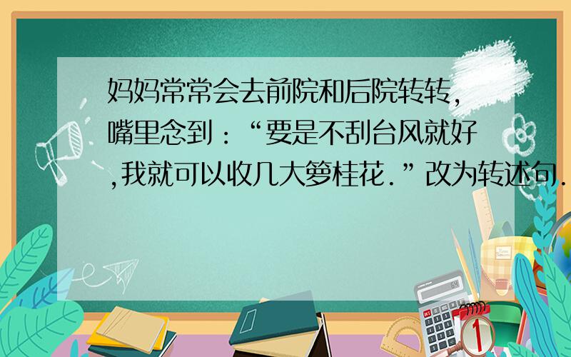 妈妈常常会去前院和后院转转,嘴里念到：“要是不刮台风就好,我就可以收几大箩桂花.”改为转述句.