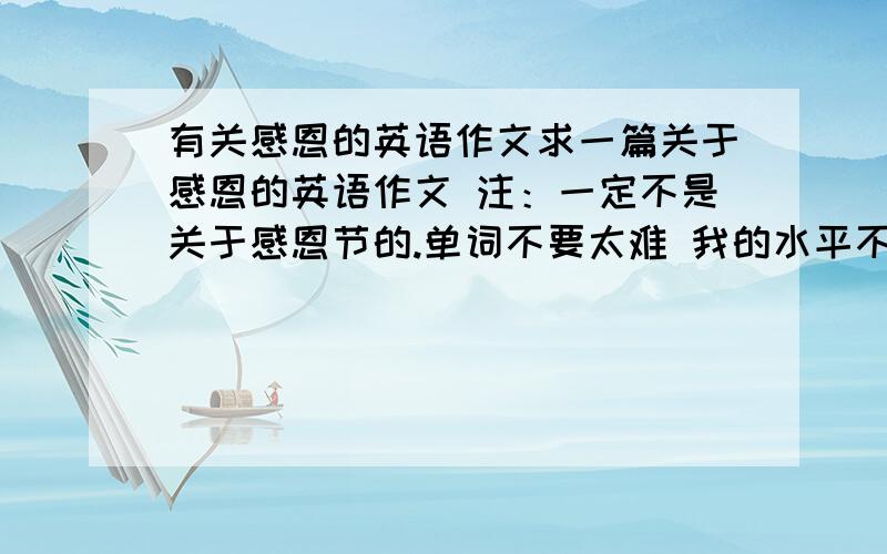 有关感恩的英语作文求一篇关于感恩的英语作文 注：一定不是关于感恩节的.单词不要太难 我的水平不是那么好 最多120字就行