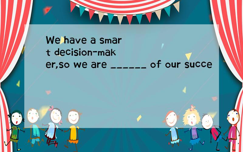 We have a smart decision-maker,so we are ______ of our succe