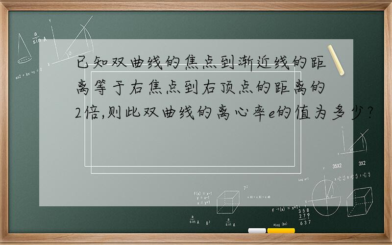 已知双曲线的焦点到渐近线的距离等于右焦点到右顶点的距离的2倍,则此双曲线的离心率e的值为多少?