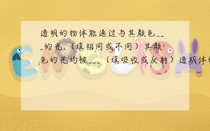 透明的物体能通过与其颜色___的光,（填相同或不同）其颜色的光均被___（填吸收或反射）透明体的颜色由