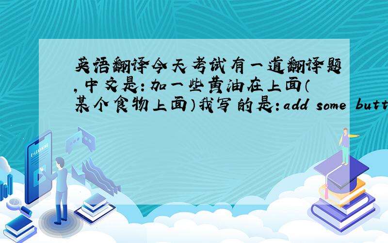 英语翻译今天考试有一道翻译题,中文是：加一些黄油在上面（某个食物上面）我写的是：add some butter on t