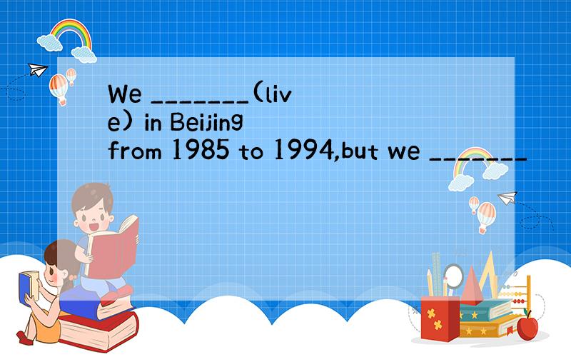 We _______(live) in Beijing from 1985 to 1994,but we _______