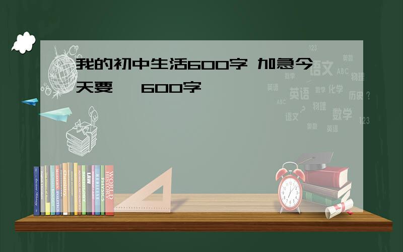 我的初中生活600字 加急今天要 ,600字