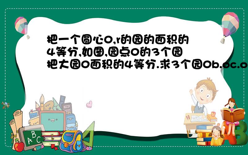 把一个圆心0,r的园的面积的4等分,如图,园点0的3个园把大园0面积的4等分.求3个园0b.oc.od的长.