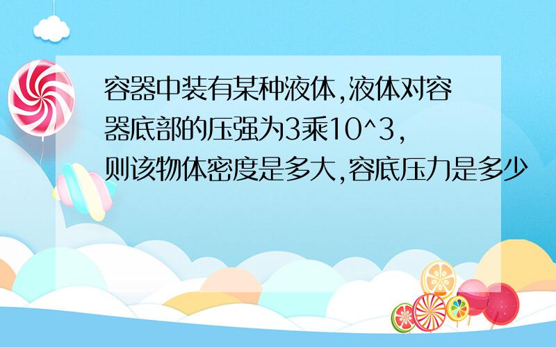 容器中装有某种液体,液体对容器底部的压强为3乘10^3,则该物体密度是多大,容底压力是多少