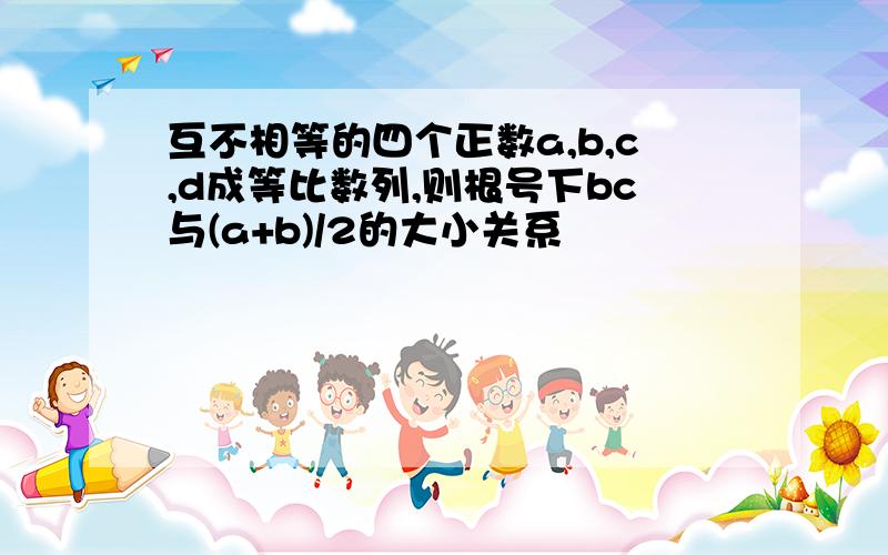 互不相等的四个正数a,b,c,d成等比数列,则根号下bc与(a+b)/2的大小关系