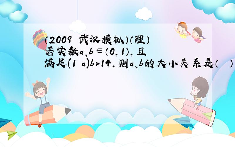 （2009•武汉模拟）（理）若实数a、b∈（0，1），且满足(1−a)b＞14，则a、b的大小关系是（　　）