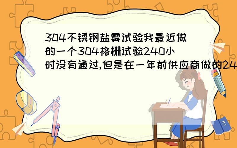 304不锈钢盐雾试验我最近做的一个304格栅试验240小时没有通过,但是在一年前供应商做的240盐雾试验是通过的,一般来