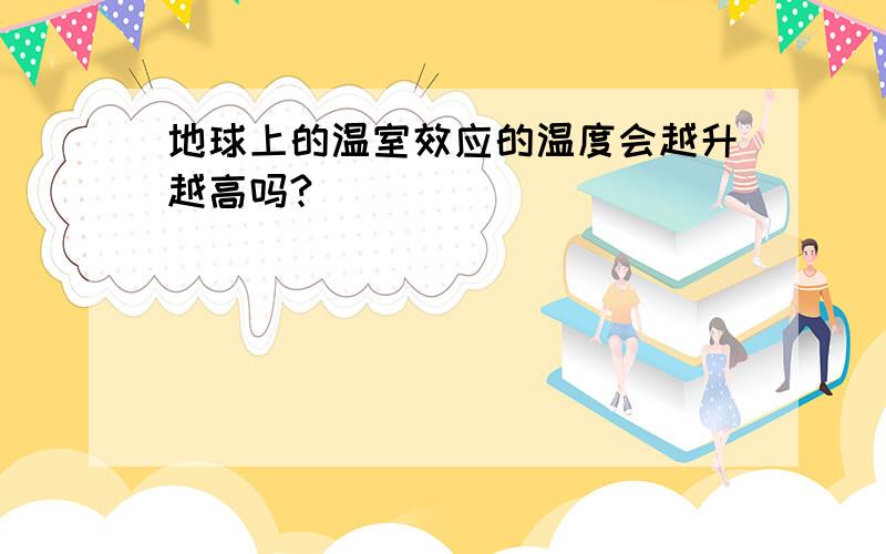 地球上的温室效应的温度会越升越高吗?