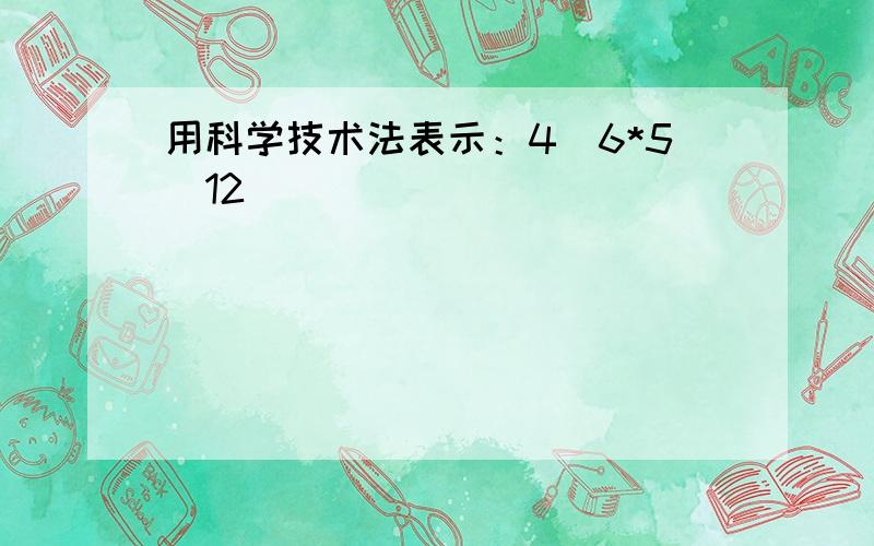 用科学技术法表示：4^6*5^12