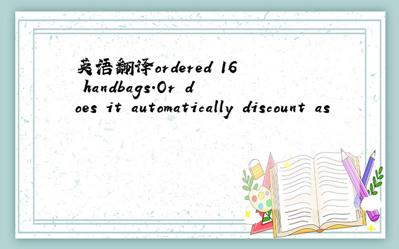 英语翻译ordered 16 handbags.Or does it automatically discount as