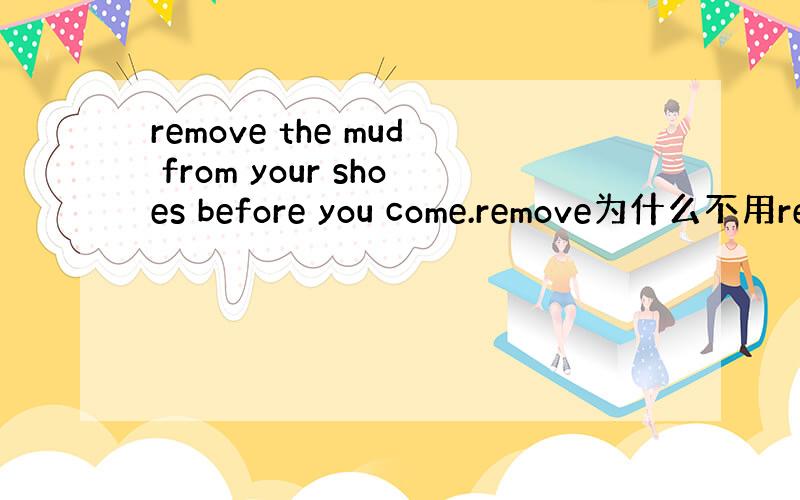 remove the mud from your shoes before you come.remove为什么不用re