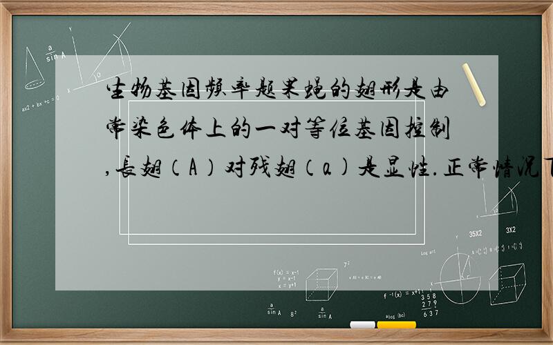 生物基因频率题果蝇的翅形是由常染色体上的一对等位基因控制,长翅（A）对残翅（a)是显性.正常情况下,若果蝇的种群a的基因