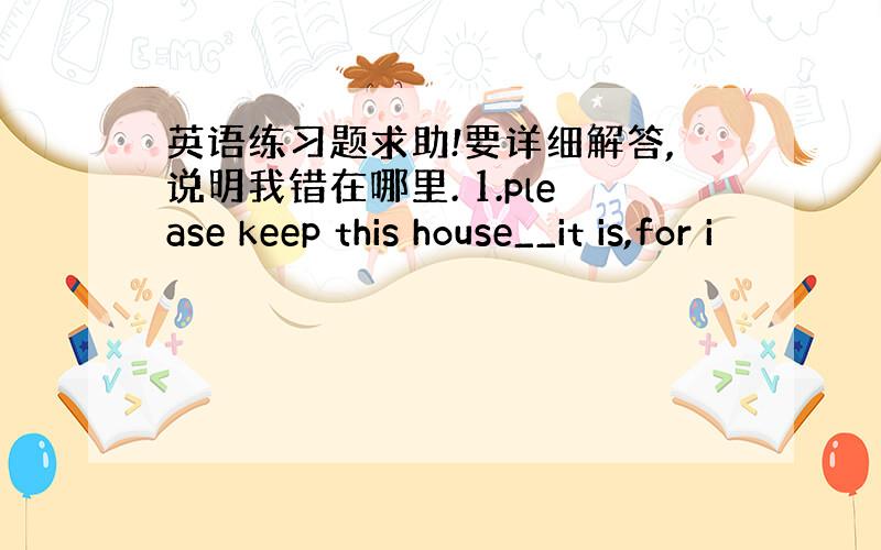 英语练习题求助!要详细解答,说明我错在哪里. 1.please keep this house__it is,for i