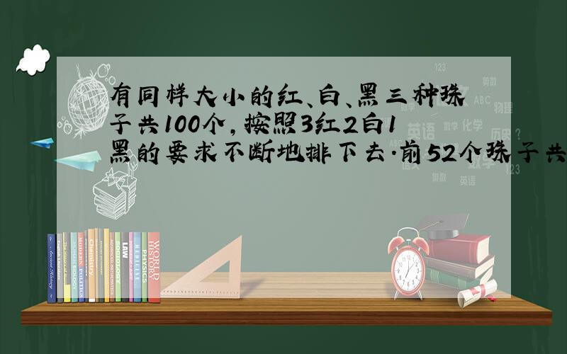 有同样大小的红、白、黑三种珠子共100个,按照3红2白1黑的要求不断地排下去.前52个珠子共有（ ）个白珠?