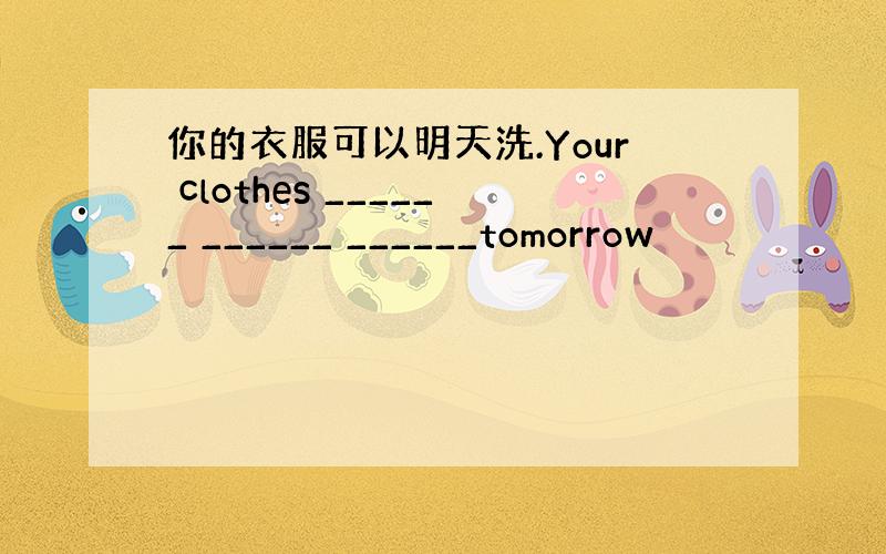 你的衣服可以明天洗.Your clothes ______ ______ ______tomorrow