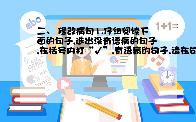 二、 修改病句1.仔细阅读下面的句子,选出没有语病的句子,在括号内打“√”,有语病的句子,请在句子下面的横线上改正.（1