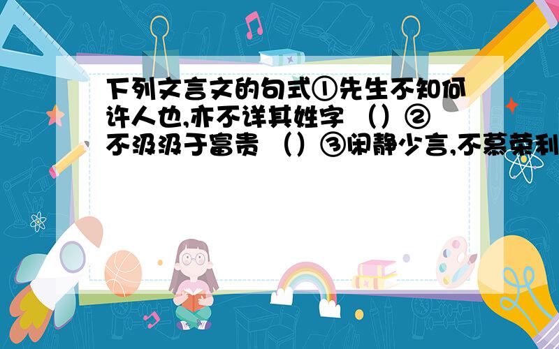 下列文言文的句式①先生不知何许人也,亦不详其姓字 （）②不汲汲于富贵 （）③闲静少言,不慕荣利 （）④晏如也 （）